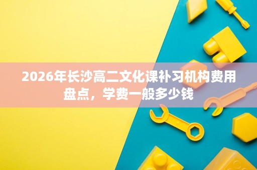 2026年长沙高二文化课补习机构费用盘点,学费一般多少钱 2026年长沙高二文化课补习机构费用盘点,学费一般多少钱