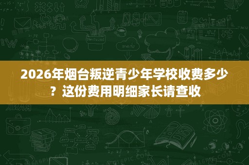 2026年烟台叛逆青少年学校收费多少?这份费用明细家长请查收 2026年烟台叛逆青少年学校收费多少?这份费用明细家长请查收