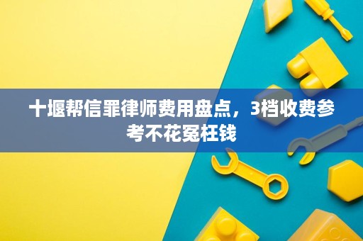 十堰帮信罪律师费用盘点,3档收费参考不花冤枉钱 十堰帮信罪律师费用盘点,3档收费参考不花冤枉钱