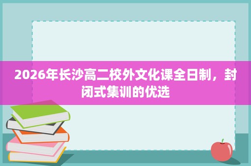 2026年长沙高二校外文化课全日制，封闭式集训的优选