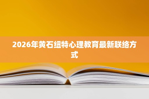 2026年黄石纽特心理教育最新联络方式 2026年黄石纽特心理教育最新联络方式