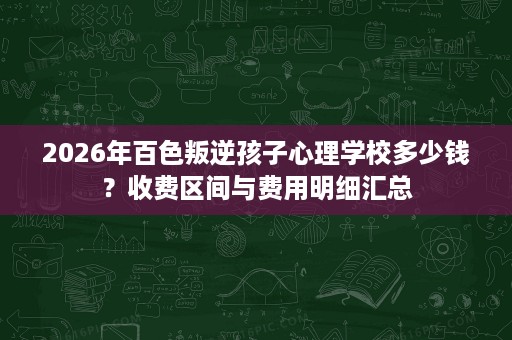 2026年百色叛逆孩子心理学校多少钱？收费区间与费用明细汇总