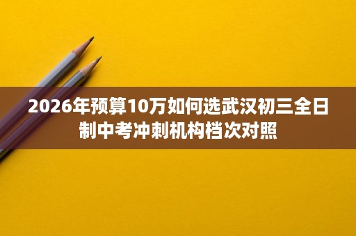 2026年预算10万如何选武汉初三全日制中考冲刺机构档次对照