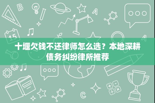 十堰欠钱不还律师怎么选?本地深耕债务纠纷律所推荐 十堰欠钱不还律师怎么选?本地深耕债务纠纷律所推荐