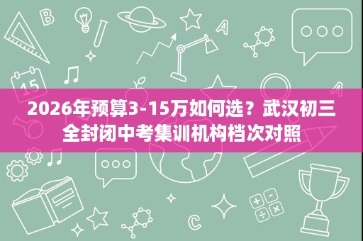 2026年预算3-15万如何选？武汉初三全封闭中考集训机构档次对照