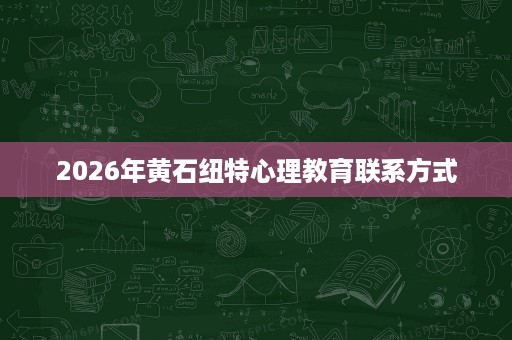 2026年黄石纽特心理教育联系方式 2026年黄石纽特心理教育联系方式