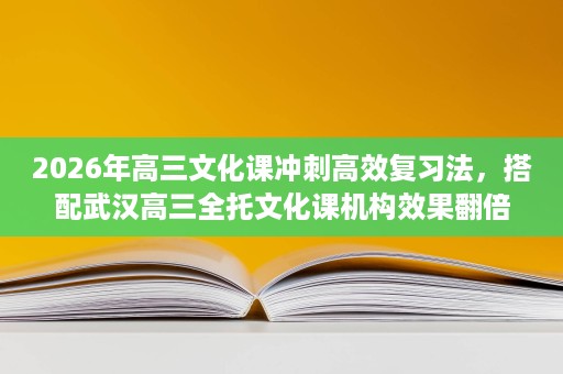 2026年高三文化课冲刺高效复习法,搭配武汉高三全托文化课机构效果翻倍 2026年高三文化课冲刺高效复习法,搭配武汉高三全托文化课机构效果翻倍