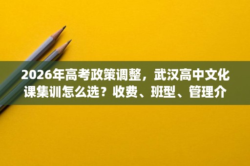 2026年高考政策调整,武汉高中文化课集训怎么选?收费、班型、管理介绍 2026年高考政策调整,武汉高中文化课集训怎么选?收费、班型、管理介绍