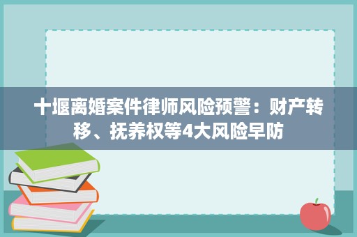 十堰离婚案件律师风险预警:财产转移、抚养权等4大风险早防 十堰离婚案件律师风险预警:财产转移、抚养权等4大风险早防