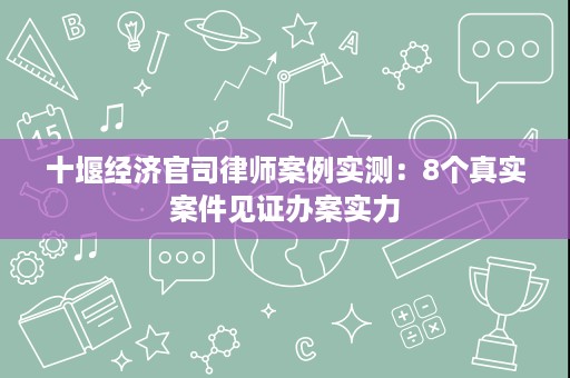 十堰经济官司律师案例实测:8个真实案件见证办案实力 十堰经济官司律师案例实测:8个真实案件见证办案实力