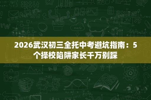 2026武汉初三全托中考避坑指南:5个择校陷阱家长千万别踩 2026武汉初三全托中考避坑指南:5个择校陷阱家长千万别踩
