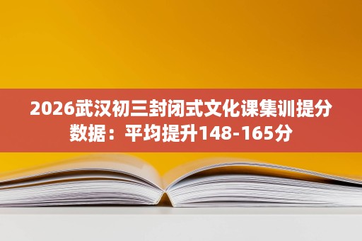 2026武汉初三封闭式文化课集训提分数据:平均提升148-165分 2026武汉初三封闭式文化课集训提分数据:平均提升148-165分