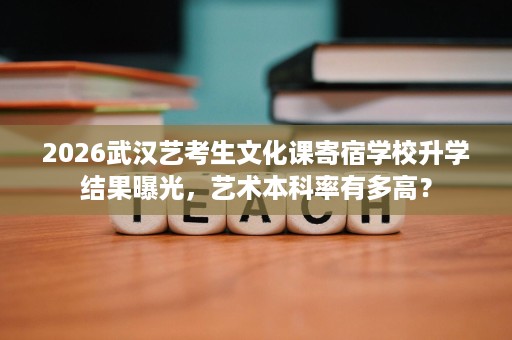 2026武汉艺考生文化课寄宿学校升学结果曝光，艺术本科率有多高？