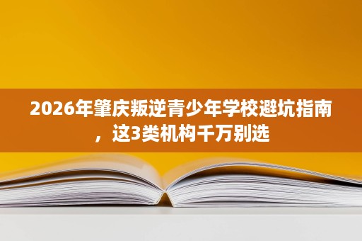 2026年肇庆叛逆青少年学校避坑指南,这3类机构千万别选 2026年肇庆叛逆青少年学校避坑指南,这3类机构千万别选