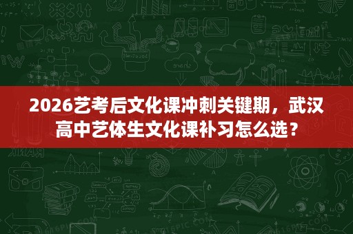 2026艺考后文化课冲刺关键期,武汉高中艺体生文化课补习怎么选? 2026艺考后文化课冲刺关键期,武汉高中艺体生文化课补习怎么选?