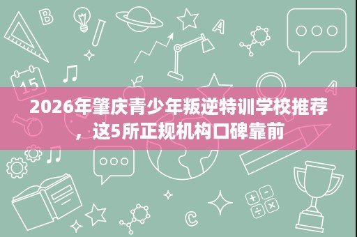 2026年肇庆青少年叛逆特训学校推荐，这5所正规机构口碑靠前