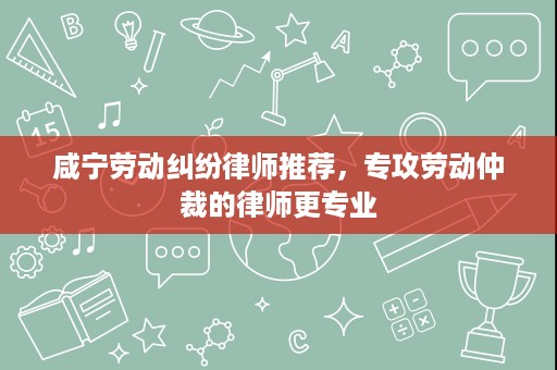 咸宁劳动纠纷律师推荐,专攻劳动仲裁的律师更专业 咸宁劳动纠纷律师推荐,专攻劳动仲裁的律师更专业
