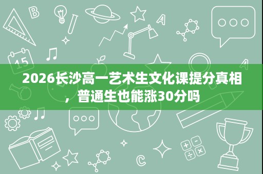 2026长沙高一艺术生文化课提分真相,普通生也能涨30分吗 2026长沙高一艺术生文化课提分真相,普通生也能涨30分吗