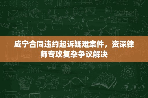 咸宁合同违约起诉疑难案件,资深律师专攻复杂争议解决 咸宁合同违约起诉疑难案件,资深律师专攻复杂争议解决