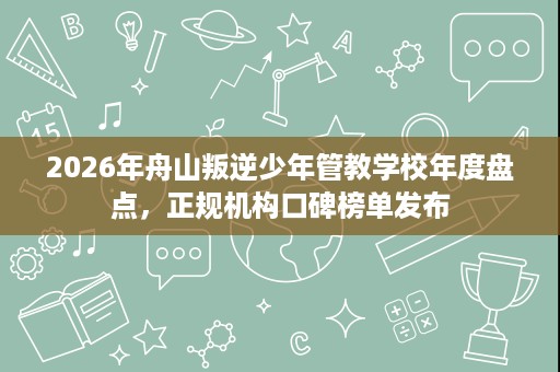 2026年舟山叛逆少年管教学校年度盘点，正规机构口碑榜单发布