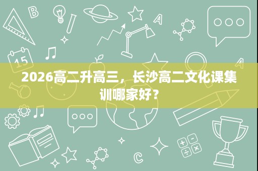 2026高二升高三,长沙高二文化课集训哪家好? 2026高二升高三,长沙高二文化课集训哪家好?