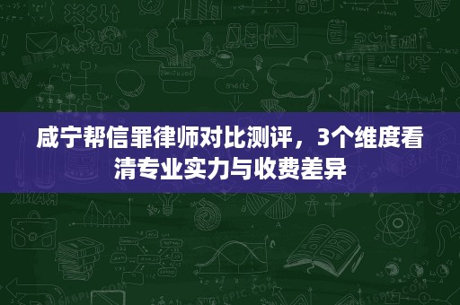 咸宁帮信罪律师对比测评，3个维度看清专业实力与收费差异