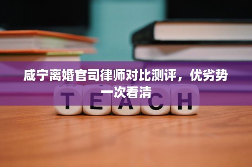咸宁离婚官司律师对比测评,优劣势一次看清 咸宁离婚官司律师对比测评,优劣势一次看清