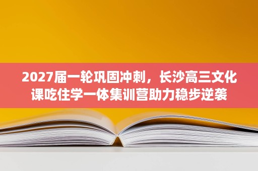 2027届一轮巩固冲刺,长沙高三文化课吃住学一体集训营助力稳步逆袭 2027届一轮巩固冲刺,长沙高三文化课吃住学一体集训营助力稳步逆袭