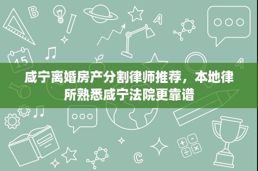 咸宁离婚房产分割律师推荐,本地律所熟悉咸宁法院更靠谱 咸宁离婚房产分割律师推荐,本地律所熟悉咸宁法院更靠谱