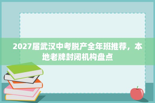 2027届武汉中考脱产全年班推荐，本地老牌封闭机构盘点