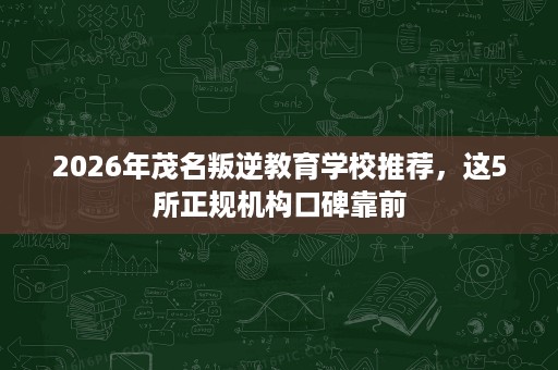 2026年茂名叛逆教育学校推荐,这5所正规机构口碑靠前 2026年茂名叛逆教育学校推荐,这5所正规机构口碑靠前