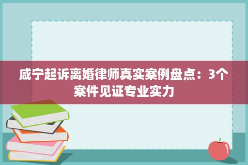 咸宁起诉离婚律师真实案例盘点:3个案件见证专业实力 咸宁起诉离婚律师真实案例盘点:3个案件见证专业实力