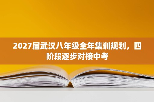 2027届武汉八年级全年集训规划，四阶段逐步对接中考