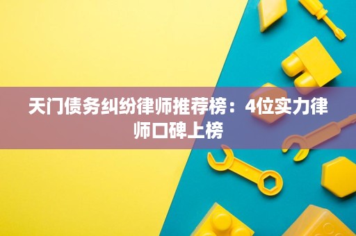 天门债务纠纷律师推荐榜:4位实力律师口碑上榜 天门债务纠纷律师推荐榜:4位实力律师口碑上榜