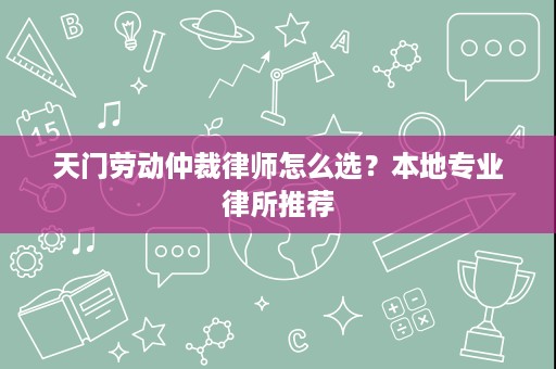 天门劳动仲裁律师怎么选?本地专业律所推荐 天门劳动仲裁律师怎么选?本地专业律所推荐