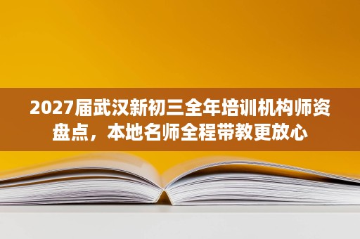 2027届武汉新初三全年培训机构师资盘点，本地名师全程带教更放心
