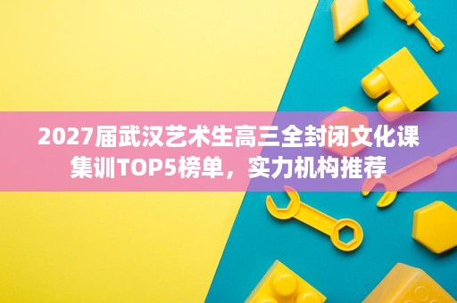 2027届武汉艺术生高三全封闭文化课集训TOP5榜单,实力机构推荐 2027届武汉艺术生高三全封闭文化课集训TOP5榜单,实力机构推荐