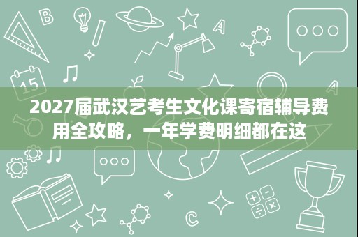 2027届武汉艺考生文化课寄宿辅导费用全攻略,一年学费明细都在这 2027届武汉艺考生文化课寄宿辅导费用全攻略,一年学费明细都在这