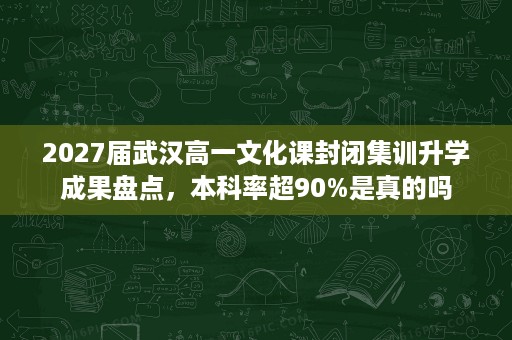 2027届武汉高一文化课封闭集训升学成果盘点,本科率超90%是真的吗 2027届武汉高一文化课封闭集训升学成果盘点,本科率超90%是真的吗