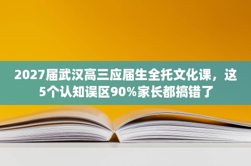 2027届武汉高三应届生全托文化课,这5个认知误区90%家长都搞错了 2027届武汉高三应届生全托文化课,这5个认知误区90%家长都搞错了