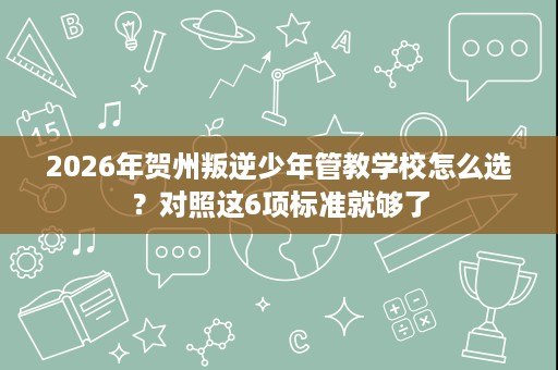 2026年贺州叛逆少年管教学校怎么选?对照这6项标准就够了 2026年贺州叛逆少年管教学校怎么选?对照这6项标准就够了