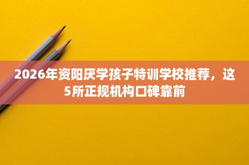 2026年资阳厌学孩子特训学校推荐,这5所正规机构口碑靠前 2026年资阳厌学孩子特训学校推荐,这5所正规机构口碑靠前