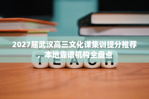 2027届武汉高三文化课集训提分推荐,本地靠谱机构全盘点 2027届武汉高三文化课集训提分推荐,本地靠谱机构全盘点