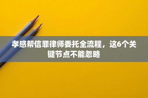孝感帮信罪律师委托全流程,这6个关键节点不能忽略 孝感帮信罪律师委托全流程,这6个关键节点不能忽略