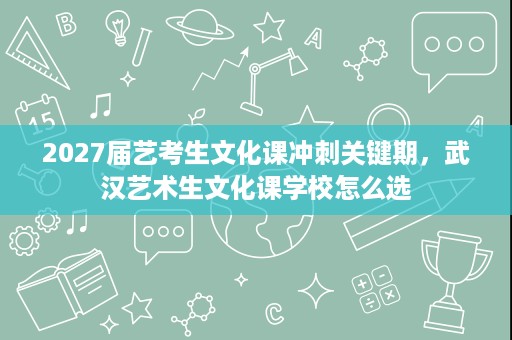 2027届艺考生文化课冲刺关键期,武汉艺术生文化课学校怎么选 2027届艺考生文化课冲刺关键期,武汉艺术生文化课学校怎么选