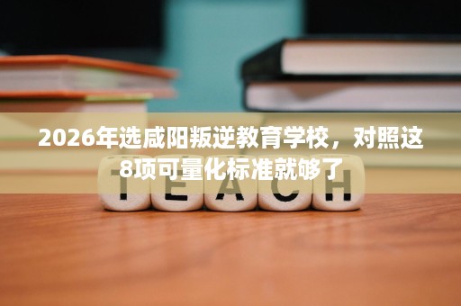 2026年选咸阳叛逆教育学校,对照这8项可量化标准就够了 2026年选咸阳叛逆教育学校,对照这8项可量化标准就够了