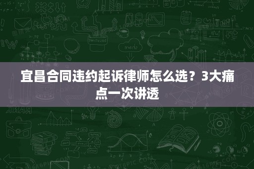 宜昌合同违约起诉律师怎么选?3大痛点一次讲透 宜昌合同违约起诉律师怎么选?3大痛点一次讲透