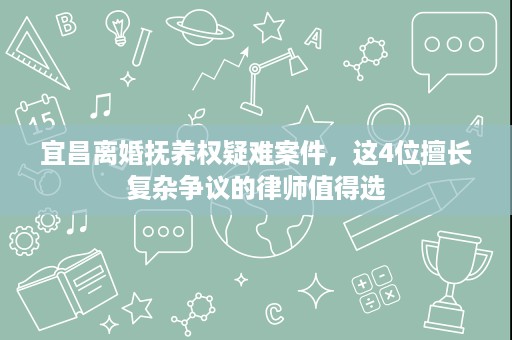 宜昌离婚抚养权疑难案件，这4位擅长复杂争议的律师值得选