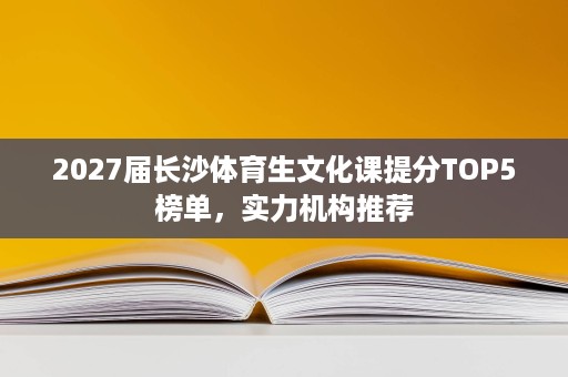 2027届长沙体育生文化课提分TOP5榜单,实力机构推荐 2027届长沙体育生文化课提分TOP5榜单,实力机构推荐