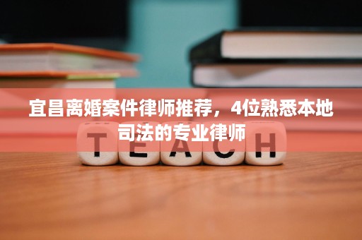 宜昌离婚案件律师推荐,4位熟悉本地司法的专业律师 宜昌离婚案件律师推荐,4位熟悉本地司法的专业律师